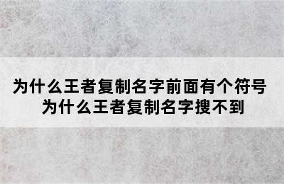 为什么王者复制名字前面有个符号 为什么王者复制名字搜不到